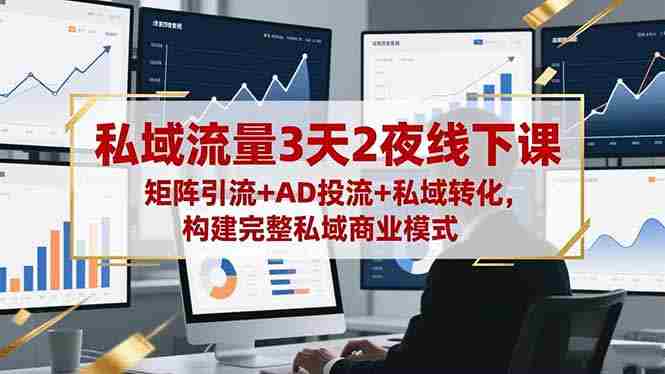 （16483期）私域流量3天2夜线下课，矩阵引流+AD投流+私域转化，构建完整私域商业模式