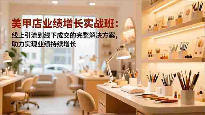（16648期）美甲店业绩增长实战班：线上引流到线下成交的完整解决方案，助力实现业绩持续增长