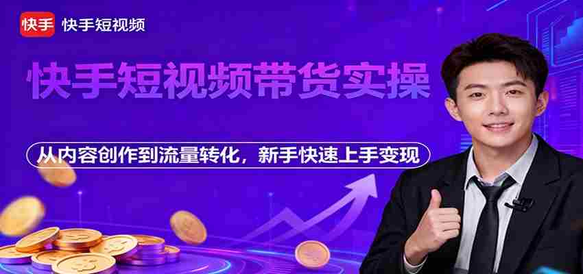 快手短视频带货实操，从内容创作到流量转化，新手快速上手变现