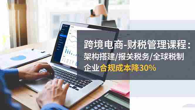 （16509期）跨境电商-财税管理课程：架构搭建/报关税务/全球税制，企业合规成本降30%