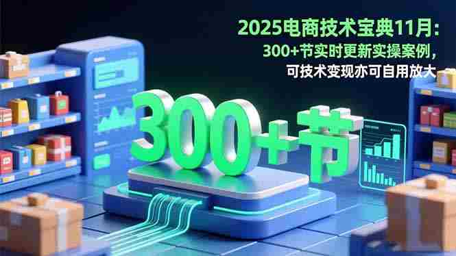 （16493期）2025电商技术宝典11月：200+节实时更新实操案例，可技术变现亦可自用放大
