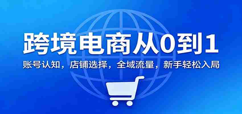 跨境电商从0到1：账号认知，店铺选择，全域流量，新手轻松入局