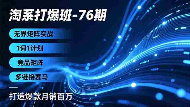 （16914期）淘系打爆班-76期，无界矩阵实战，1词1计划、竞品矩阵、多链接赛马，打造爆款月销百万