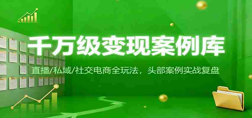 千万级变现案例库：直播/私域/社交电商全玩法，200+头部案例实战复盘