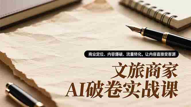 （16791期）文旅商家AI破卷实战课，商业定位、内容爆破、流量转化，让内容直接变客源