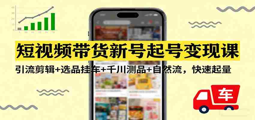 短视频带货新号起号变现课：引流剪辑+选品挂车+千川测品+自然流，快速起量