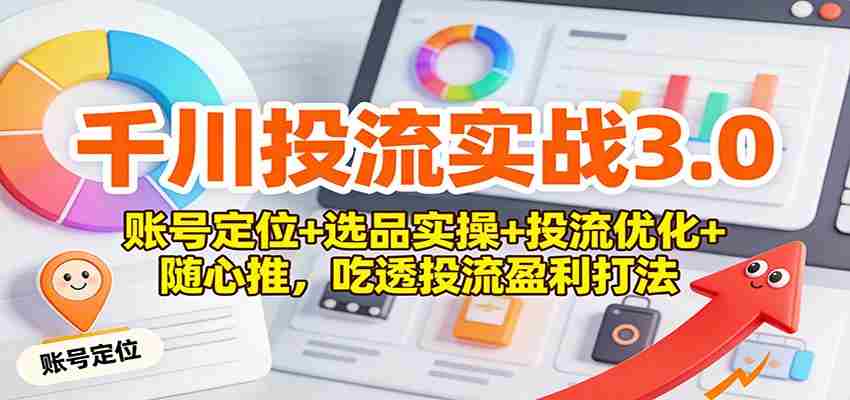 千川投流实战3.0：账号定位+选品实操+投流优化+随心推，吃透投流盈利打法