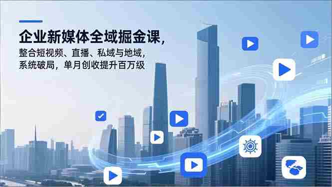 （16896期）企业新媒体全域掘金课，整合短视频、直播、私域与地域，系统破局，单月创收提升百万级