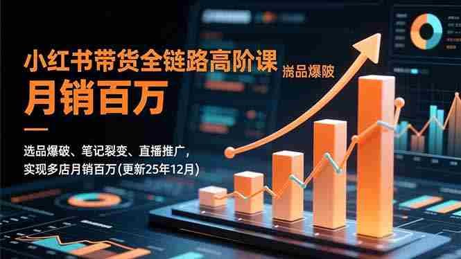 （16842期）小红书带货全链路高阶课，选品爆破、笔记裂变、直播推广，实现多店月销百万(更新25年12月)