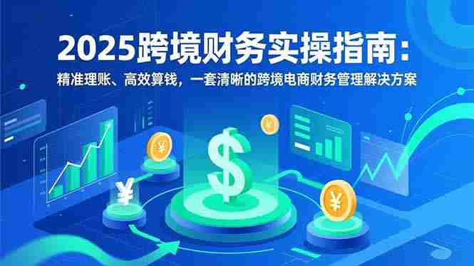 （16874期）2025跨境财务实操指南：精准理账、高效算钱，一套清晰的跨境电商财务管理解决方案