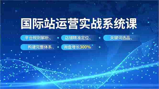 （16751期）国际站实操运营系统课，平台规则解析、店铺精准定位、关键词选品，构建完整体系询盘增长300%