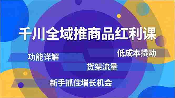 （16857期）千川全域推商品红利课，功能详解、低成本撬动、货架流量，新手抓住增长机会