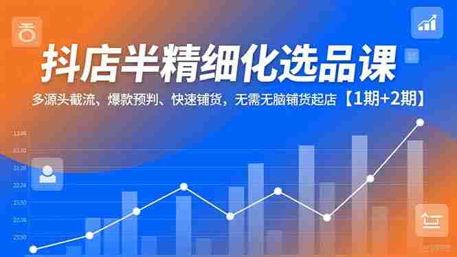 （16825期）抖店半精细化选品课，多源头截流、爆款预判、快速铺货，无需无脑铺货起店【1期+2期】