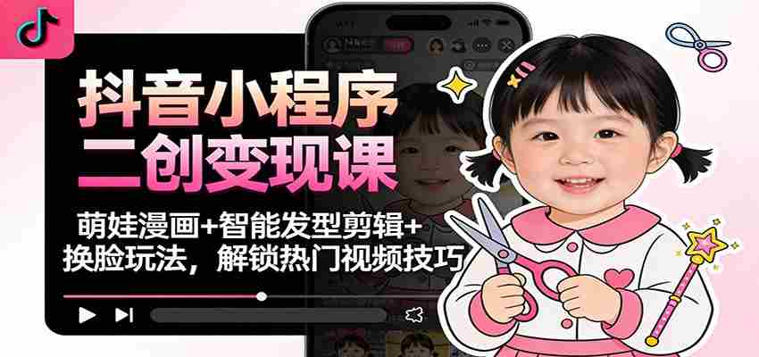 抖音小程序二创变现课：萌娃漫画+智能发型剪辑+换脸玩法，解锁热门视频技巧