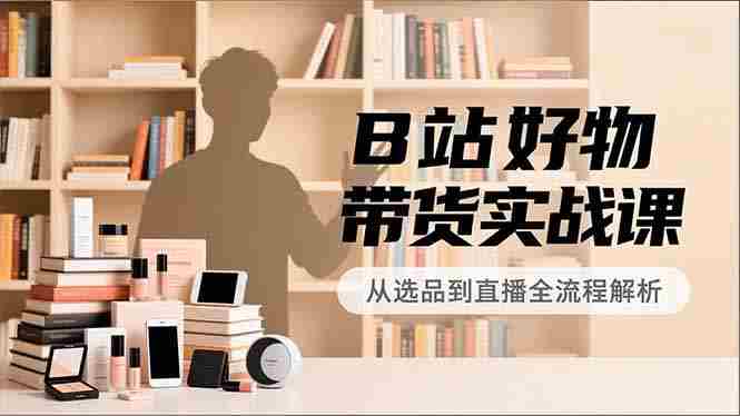 （16892期）B站好物带货实战课，账号定位、选品拍摄、运营变现，全流程教学，实现UP主月入过万
