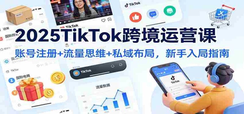 2025TikTok跨境运营课:账号注册+流量思维+私域布局,新手入局指南-中创网,冒泡网,福缘网创业项目大全-创安网