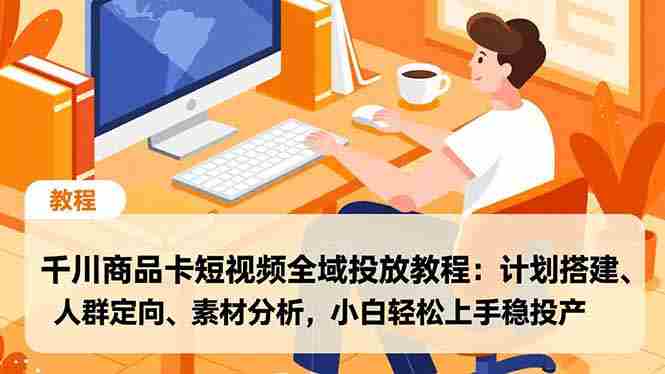 （16851期）千川商品卡短视频全域投放教程：计划搭建、人群定向、素材分析，小白轻松上手稳投产
