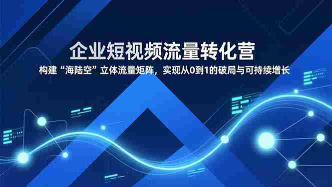 （16959期）企业短视频流量转化营，构建“海陆空”立体流量矩阵，实现从0到1的破局与可持续增长