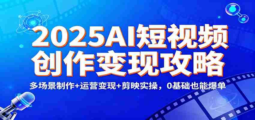 2025AI短视频创作变现攻略：多场景制作+运营变现+剪映实操，0 基础也能爆单
