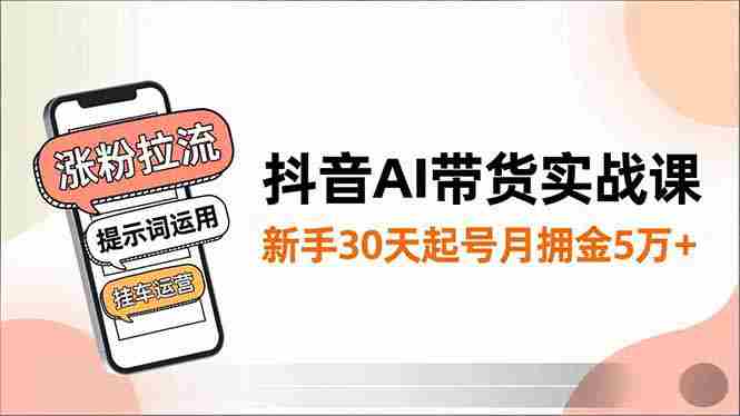 （16759期）抖音AI带货实战课，涨粉拉流、提示词运用、挂车运营，新手30天起号月佣金5万+
