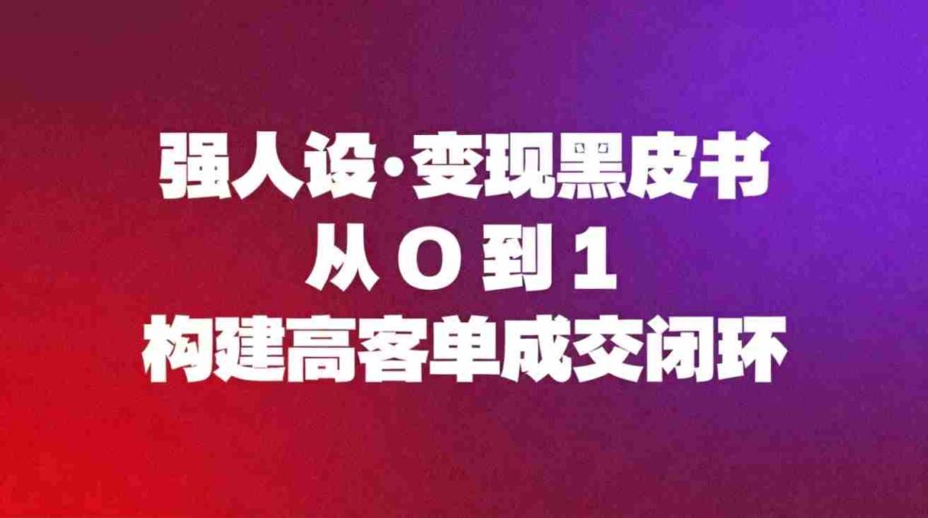 （16729期）强人设变现黑皮书：从0到1构建高客单成交闭环