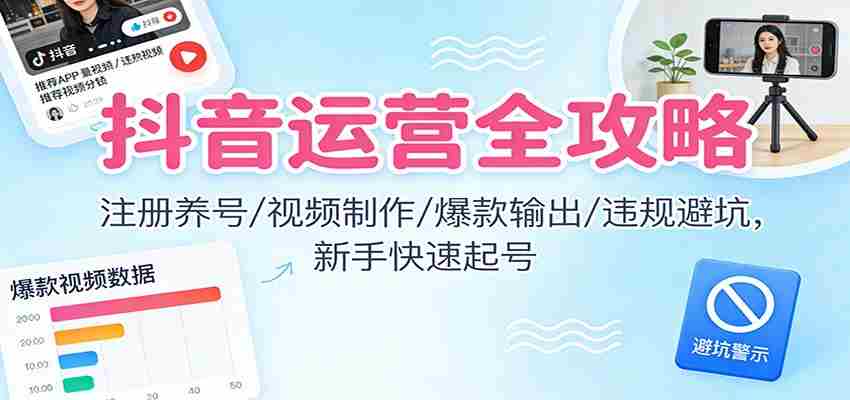 抖音运营全攻略：注册养号/视频制作/爆款输出/违规避坑，新手快速起号