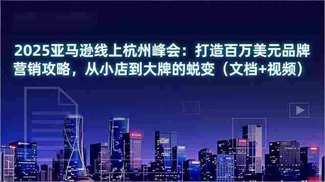 （16850期）2025亚马逊线上杭州峰会：打造百万美元品牌营销攻略，从小店到大牌的蜕变（文档+视频）