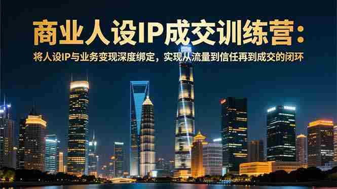 (16789期)商业人设IP成交训练营-12月:将人设IP与业务变现深度绑定,从流量到信任再到成交闭环-中创网,冒泡网,福缘网创业项目大全-创安网