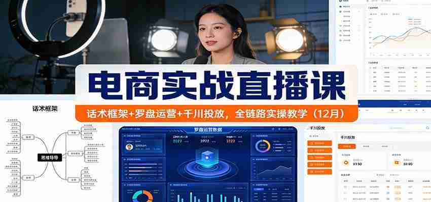 电商实战直播课：话术框架+罗盘运营+千川投放，全链路实操教学（12月）
