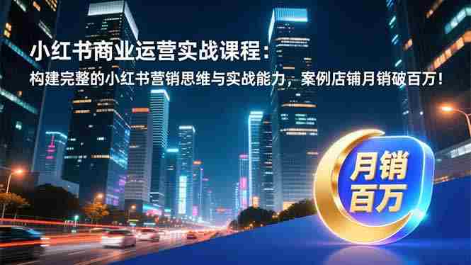 （16986期）小红书商业运营实战课程：构建完整的小红书营销思维与实战能力，案例店铺月销破百万！