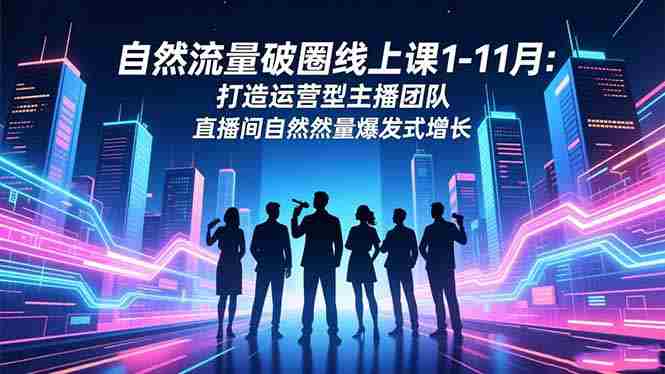 （16810期）自然流量破圈线上课1-11月：打造运营型主播团队 直播间自然流量爆发式增长