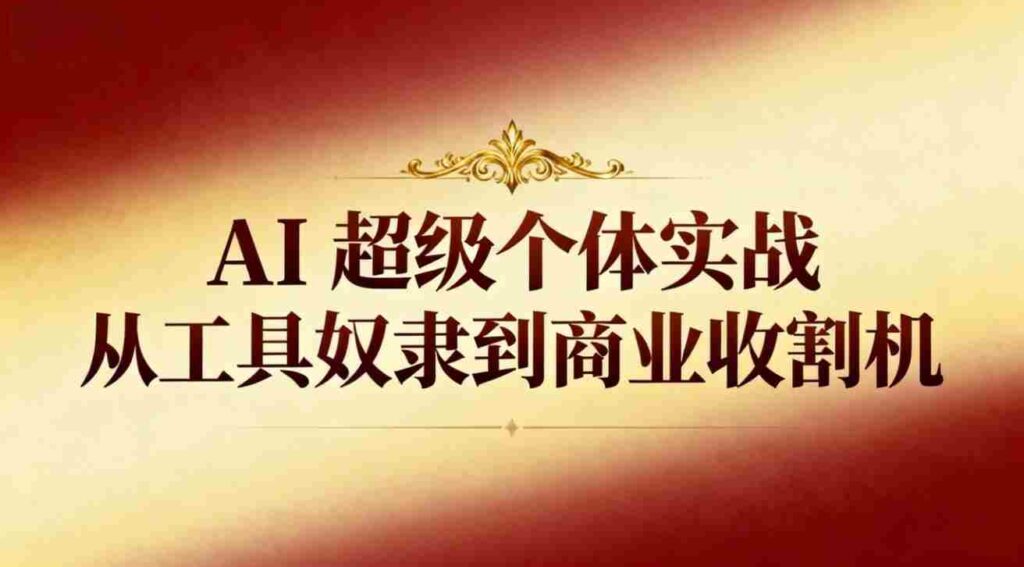 （16718期）AI超级个体实战：从工具奴隶到商业收割机