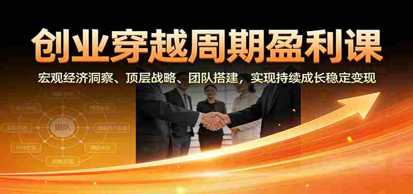 创业穿越周期盈利课：宏观经济洞察、顶层战略、团队搭建，实现持续成长稳定变现