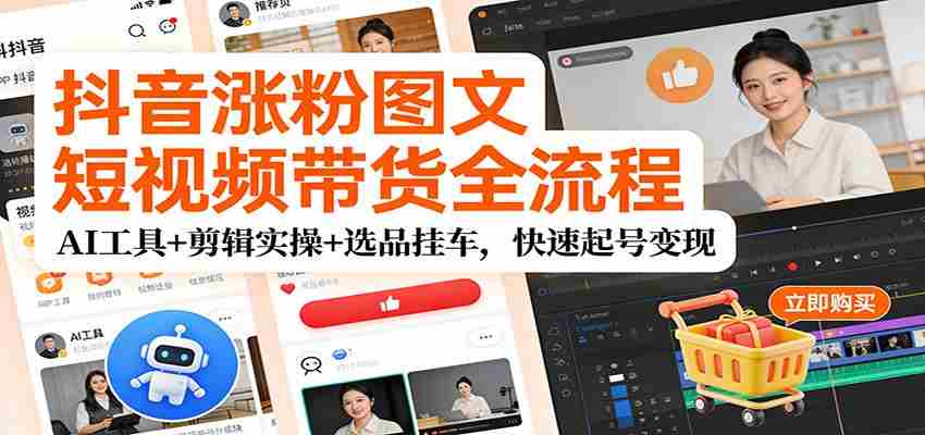抖音涨粉图文短视频带货全流程，AI工具+剪辑实操+选品挂车，快速起号变现