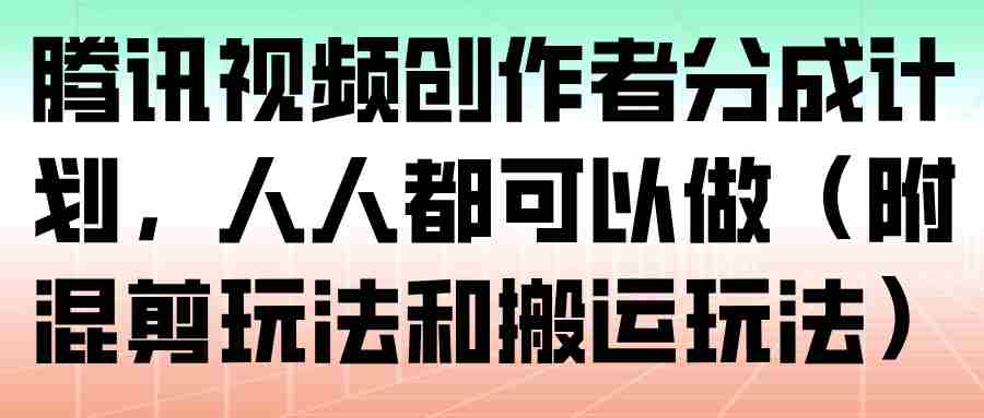 腾讯视频创作者分成计划，人人都可以做（附混剪玩法和搬运玩法）