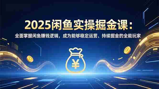（16976期）2025闲鱼实操掘金课：全面掌握闲鱼賺钱逻辑，成为能够稳定运营、持续掘金的全能玩家