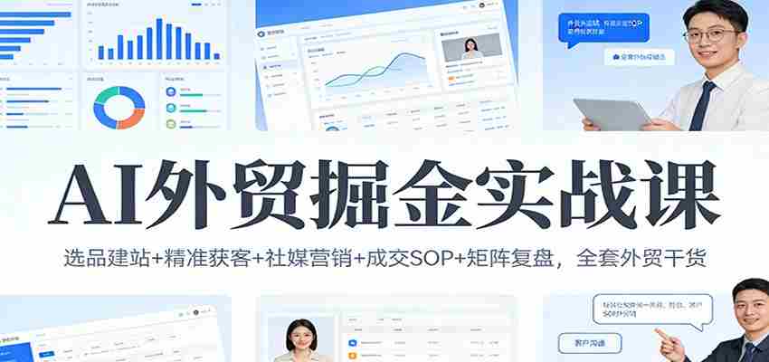 AI外贸掘金实战课：选品建站+精准获客+社媒营销+成交SOP+矩阵复盘，全套外贸干货