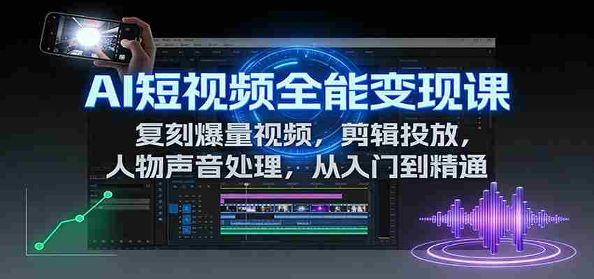 AI短视频全能变现课：复刻爆量视频，剪辑投放，人物声音处理，从入门到精通