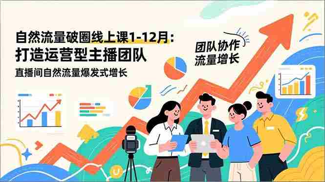 （16887期）自然流量破圈线上课1-12月：打造运营型主播团队 直播间自然流量爆发式增长