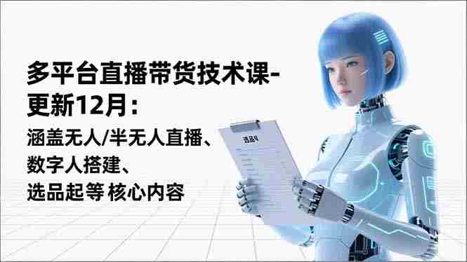 （16895期）平台直播带货技术课-更新12月：涵盖无人/半无人直播、数字人搭建、选品起号等核心内容