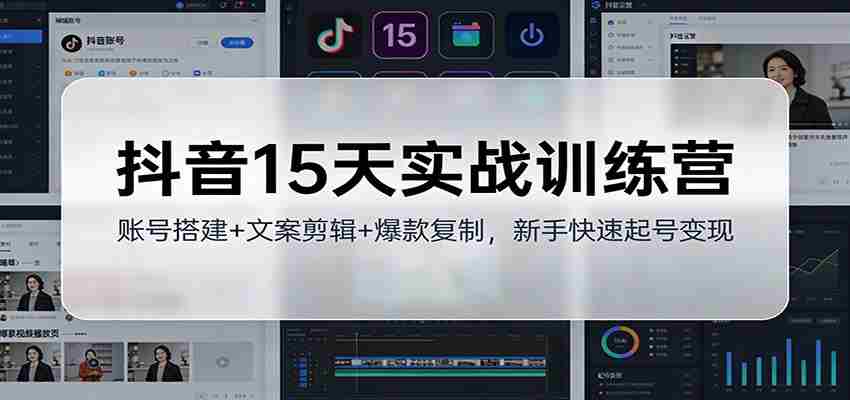 抖音15天实战训练营：账号搭建+文案剪辑+爆款复制，新手快速起号变现