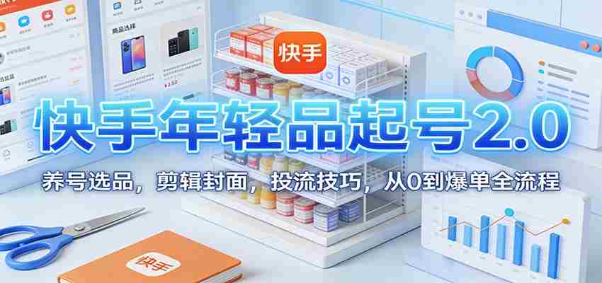 快手年轻品起号2.0：养号选品，剪辑封面，投流技巧，从0到爆单全流程