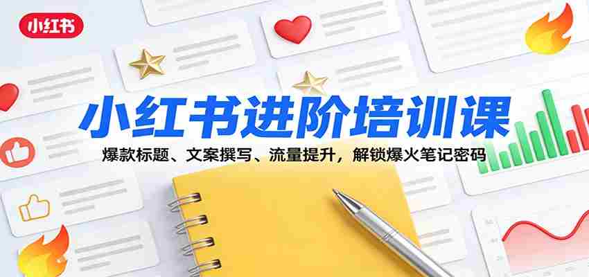 小红书进阶培训课：爆款标题、文案撰写、流量提升，解锁爆火笔记密码