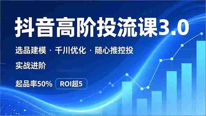 （16926期）抖音带货高阶投流3.0课，选品建模、千川优化、随心推控投，实战进阶，实现起品率50%，ROI超5