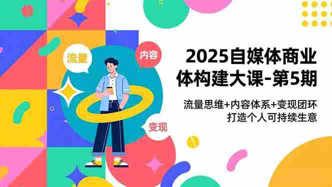 （16827期）2025自媒体商业体构建大课-第5期，流量思维+内容体系+变现闭环，打造个人可持续生意