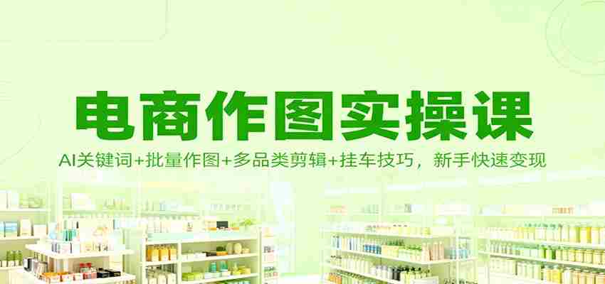 电商作图实操课：AI关键词+批量作图+多品类剪辑+挂车技巧，新手快速变现