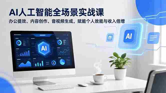 （16958期）AI人工智能全场景实战课，办公提效、内容创作、音视频生成，赋能个人效能与收入倍增