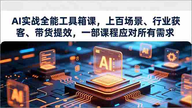（16819期）AI实战全能工具箱课，上百场景、行业获客、带货提效，一部课程应对所有需求