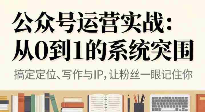 公众号运营实战，从定位到变现的全流程，从0到1的系统突围