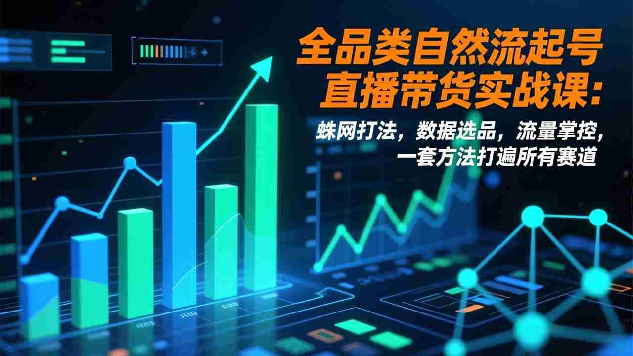 （17123期）全品类自然流起号直播带货实战课：蛛网打法，数据选品，流量掌控，一套方法打遍所有赛道